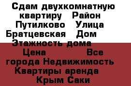 Сдам двухкомнатную квартиру › Район ­ Путилково › Улица ­ Братцевская › Дом ­ 12 › Этажность дома ­ 17 › Цена ­ 35 000 - Все города Недвижимость » Квартиры аренда   . Крым,Саки